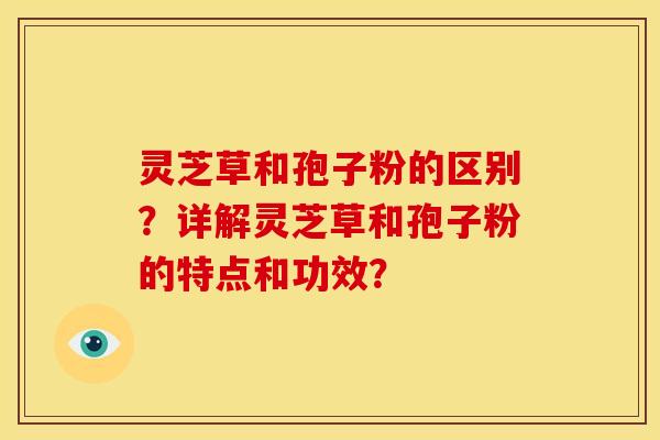灵芝草和孢子粉的区别?详解灵芝草和孢子粉的特点和功效?