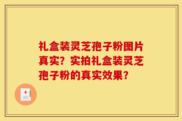 礼盒装灵芝孢子粉图片真实？实拍礼盒装灵芝孢子粉的真实效果？