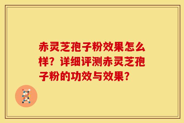 赤灵芝孢子粉效果怎么样？详细评测赤灵芝孢子粉的功效与效果？