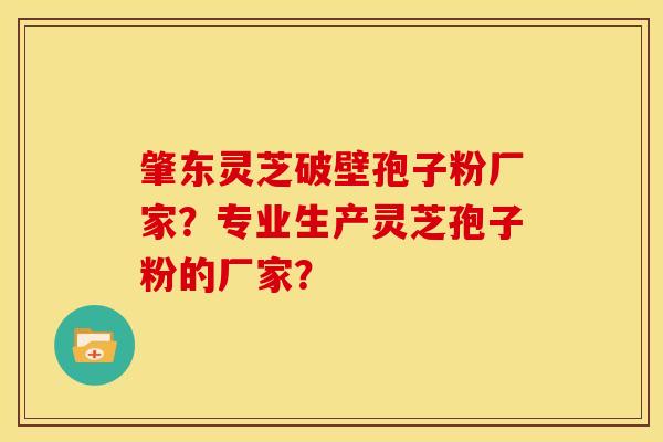肇东灵芝破壁孢子粉厂家?专业生产灵芝孢子粉的厂家?