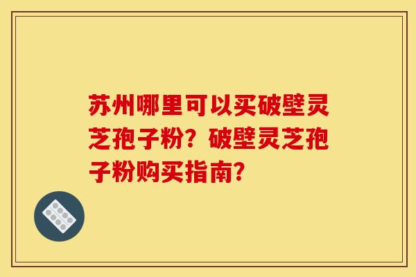 苏州哪里可以买破壁灵芝孢子粉?破壁灵芝孢子粉购买指南?