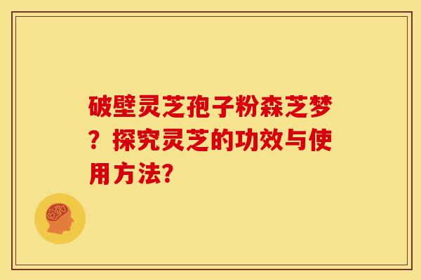 破壁灵芝孢子粉森芝梦?探究灵芝的功效与使用方法?