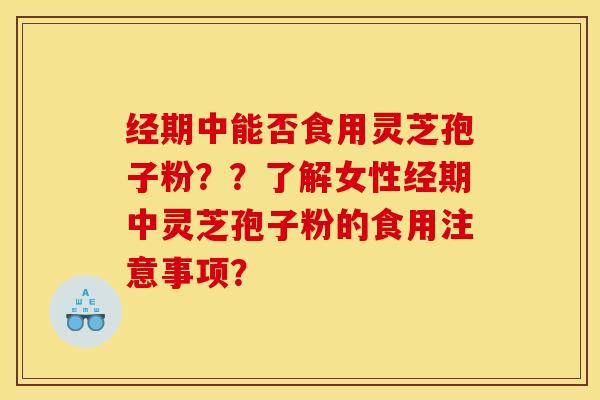 经期中能否食用灵芝孢子粉??了解女性经期中灵芝孢子粉的食用注意事项?