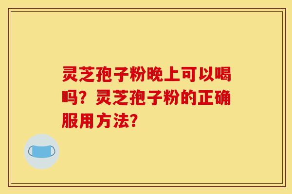 灵芝孢子粉晚上可以喝吗？灵芝孢子粉的正确服用方法？