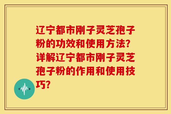 辽宁都市刚子灵芝孢子粉的功效和使用方法？详解辽宁都市刚子灵芝孢子粉的作用和使用技巧？