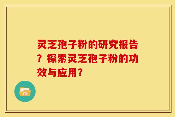 灵芝孢子粉的研究报告？探索灵芝孢子粉的功效与应用？