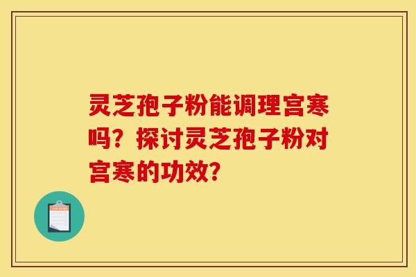 灵芝孢子粉能调理宫寒吗？探讨灵芝孢子粉对宫寒的功效？