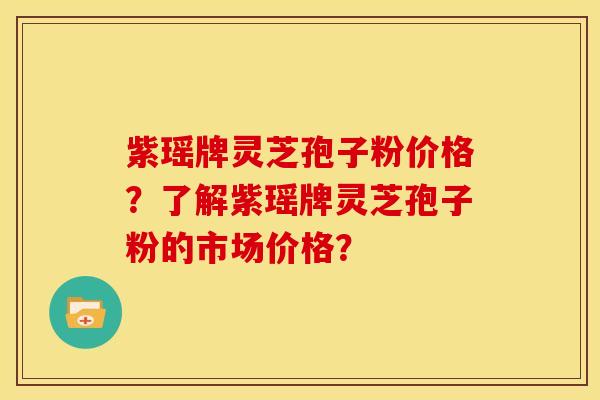紫瑶牌灵芝孢子粉价格?了解紫瑶牌灵芝孢子粉的市场价格?