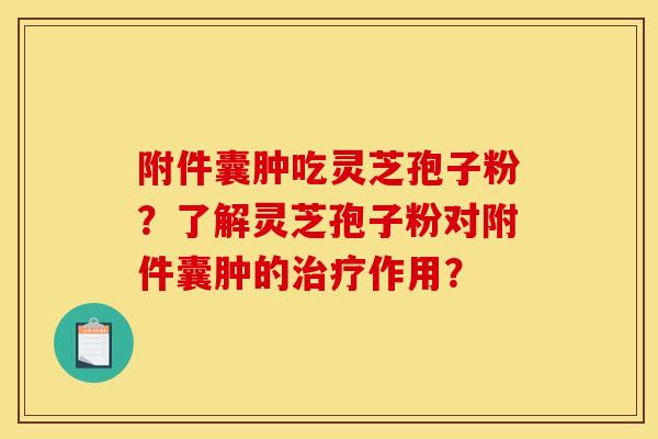 附件囊肿吃灵芝孢子粉?了解灵芝孢子粉对附件囊肿的治疗作用?
