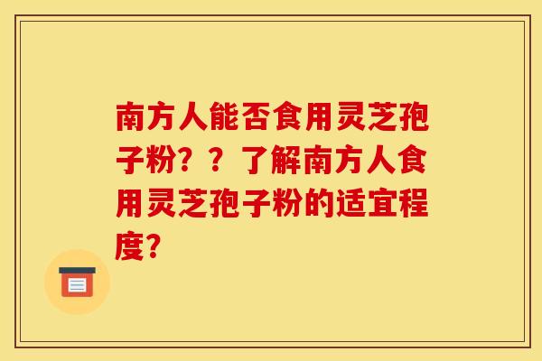 南方人能否食用灵芝孢子粉??了解南方人食用灵芝孢子粉的适宜程度?