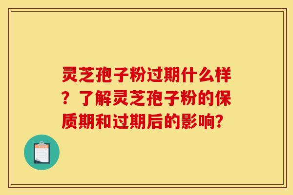 灵芝孢子粉过期什么样?了解灵芝孢子粉的保质期和过期后的影响?