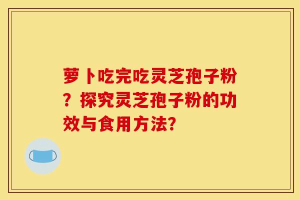 萝卜吃完吃灵芝孢子粉?探究灵芝孢子粉的功效与食用方法?