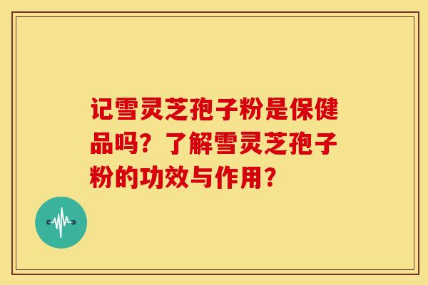 记雪灵芝孢子粉是保健品吗?了解雪灵芝孢子粉的功效与作用?