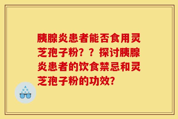 胰腺炎患者能否食用灵芝孢子粉？？探讨胰腺炎患者的饮食禁忌和灵芝孢子粉的功效？