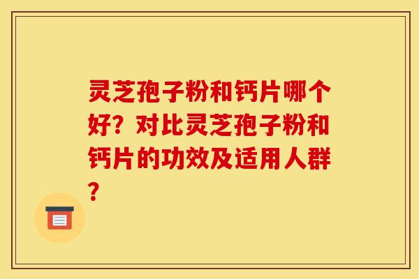 灵芝孢子粉和钙片哪个好?对比灵芝孢子粉和钙片的功效及适用人群?