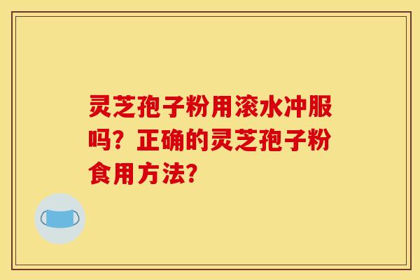 灵芝孢子粉用滚水冲服吗？正确的灵芝孢子粉食用方法？