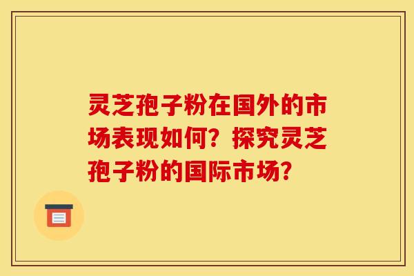 灵芝孢子粉在国外的市场表现如何?探究灵芝孢子粉的国际市场?
