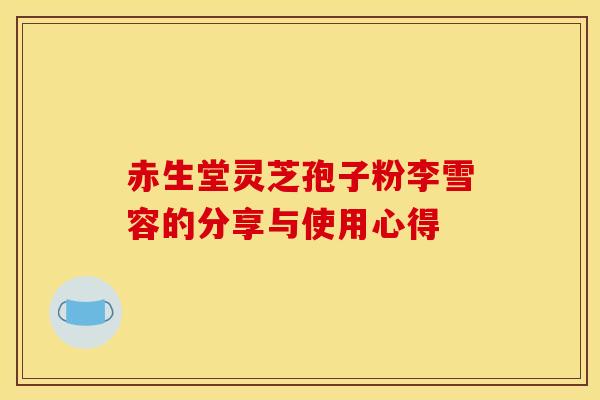 赤生堂灵芝孢子粉李雪容的分享与使用心得