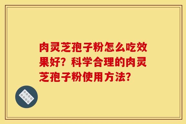 肉灵芝孢子粉怎么吃效果好？科学合理的肉灵芝孢子粉使用方法？
