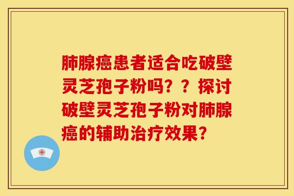 肺腺癌患者适合吃破壁灵芝孢子粉吗？？探讨破壁灵芝孢子粉对肺腺癌的辅助治疗效果？