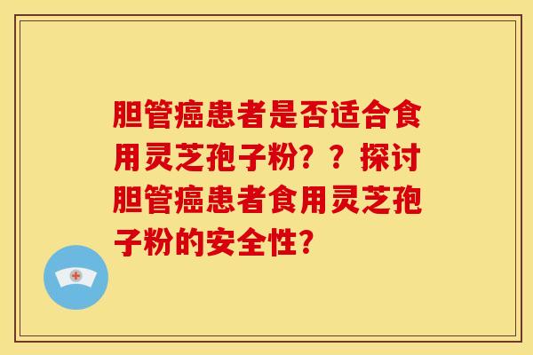胆管癌患者是否适合食用灵芝孢子粉??探讨胆管癌患者食用灵芝孢子粉的安全性?