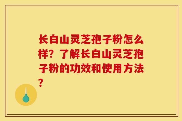 长白山灵芝孢子粉怎么样？了解长白山灵芝孢子粉的功效和使用方法？
