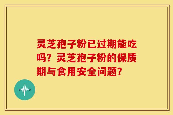 灵芝孢子粉已过期能吃吗?灵芝孢子粉的保质期与食用安全问题?