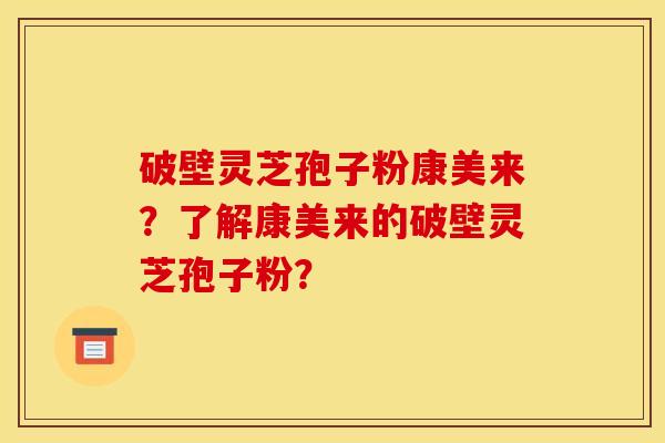 破壁灵芝孢子粉康美来?了解康美来的破壁灵芝孢子粉?