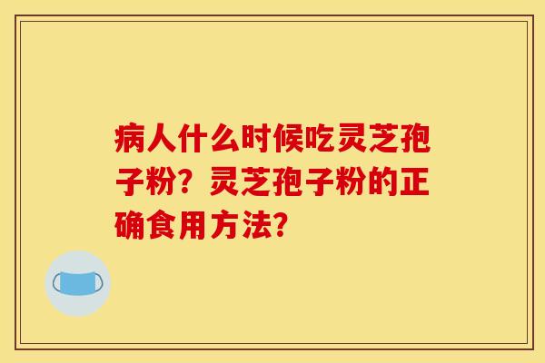 病人什么时候吃灵芝孢子粉？灵芝孢子粉的正确食用方法？