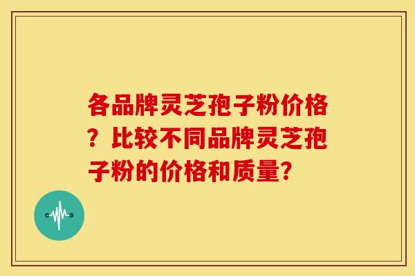各品牌灵芝孢子粉价格？比较不同品牌灵芝孢子粉的价格和质量？