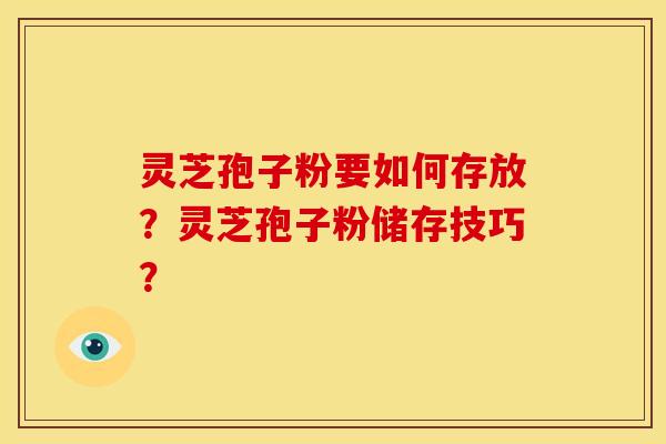 灵芝孢子粉要如何存放?灵芝孢子粉储存技巧?