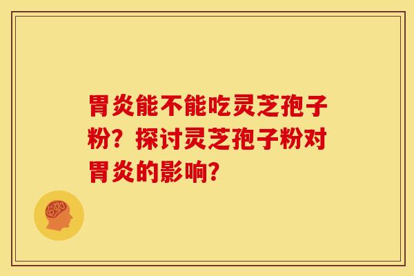 胃炎能不能吃灵芝孢子粉?探讨灵芝孢子粉对胃炎的影响?