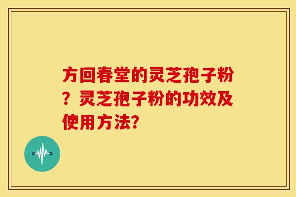 方回春堂的灵芝孢子粉?灵芝孢子粉的功效及使用方法?