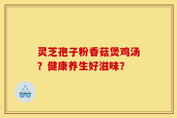 灵芝孢子粉香菇煲鸡汤?健康养生好滋味?