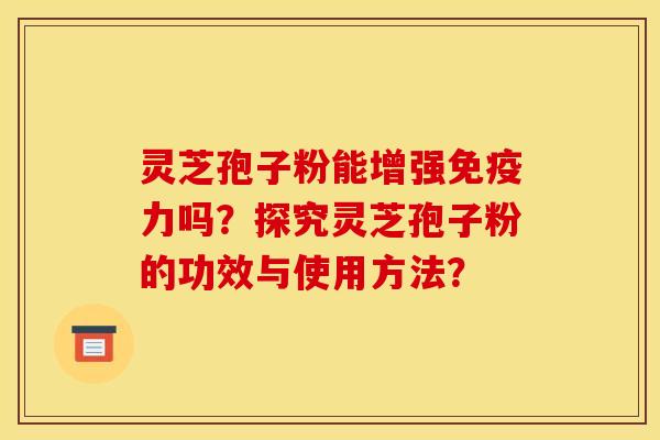 灵芝孢子粉能增强免疫力吗？探究灵芝孢子粉的功效与使用方法？