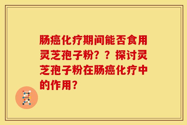 肠癌化疗期间能否食用灵芝孢子粉??探讨灵芝孢子粉在肠癌化疗中的作用?
