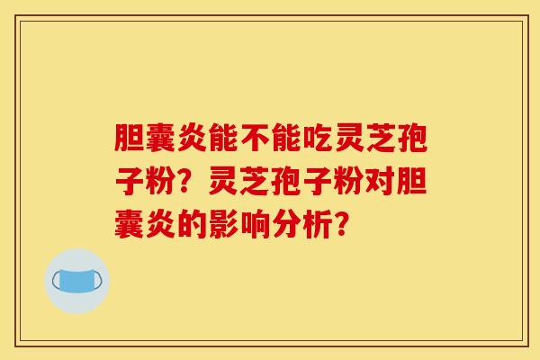 胆囊炎能不能吃灵芝孢子粉?灵芝孢子粉对胆囊炎的影响分析?
