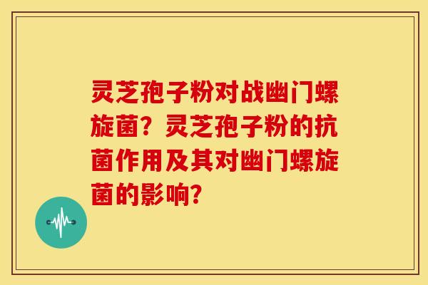 灵芝孢子粉对战幽门螺旋菌?灵芝孢子粉的抗菌作用及其对幽门螺旋菌的影响?