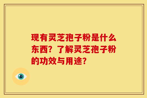 现有灵芝孢子粉是什么东西?了解灵芝孢子粉的功效与用途?