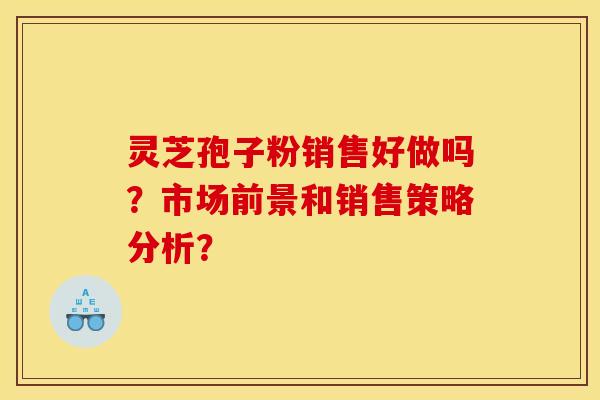 灵芝孢子粉销售好做吗?市场前景和销售策略分析?