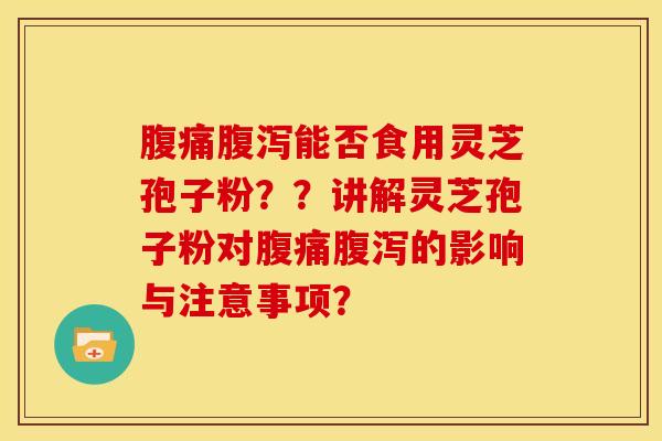 腹痛腹泻能否食用灵芝孢子粉？？讲解灵芝孢子粉对腹痛腹泻的影响与注意事项？
