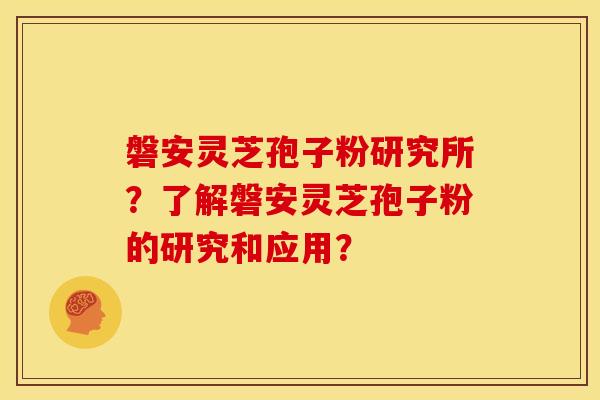 磐安灵芝孢子粉研究所?了解磐安灵芝孢子粉的研究和应用?
