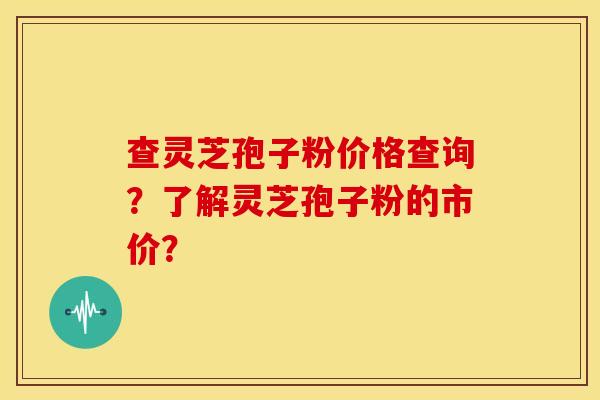 查灵芝孢子粉价格查询?了解灵芝孢子粉的市价?