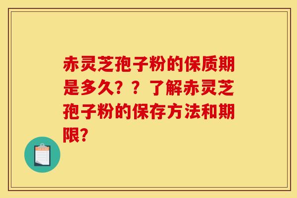 赤灵芝孢子粉的保质期是多久??了解赤灵芝孢子粉的保存方法和期限?