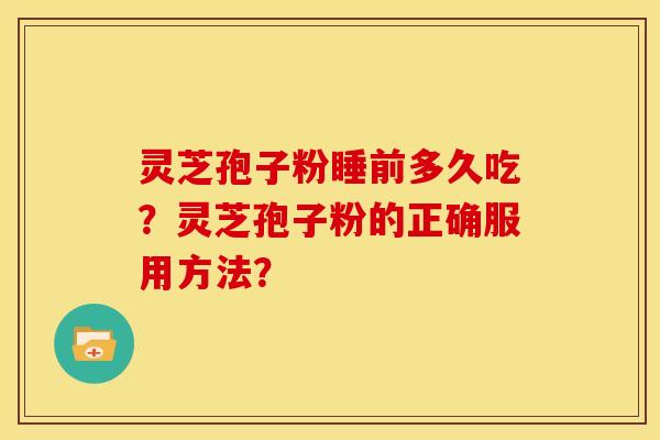 灵芝孢子粉睡前多久吃？灵芝孢子粉的正确服用方法？