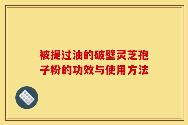 被提过油的破壁灵芝孢子粉的功效与使用方法