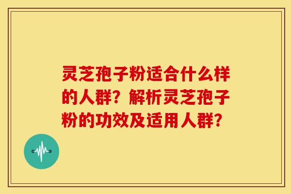 灵芝孢子粉适合什么样的人群?解析灵芝孢子粉的功效及适用人群?