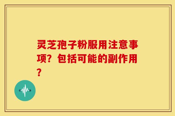 灵芝孢子粉服用注意事项?包括可能的副作用?