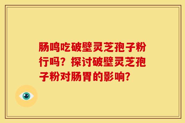 肠鸣吃破壁灵芝孢子粉行吗?探讨破壁灵芝孢子粉对肠胃的影响?