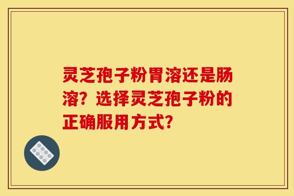 灵芝孢子粉胃溶还是肠溶?选择灵芝孢子粉的正确服用方式?